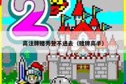 高注牌赌秀登不进去（赌牌高手）