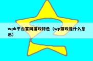 wpk平台官网游戏特色（wp游戏是什么意思）