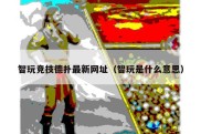 智玩竞技德扑最新网址（智玩是什么意思）