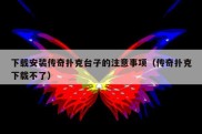 下载安装传奇扑克台子的注意事项（传奇扑克下载不了）