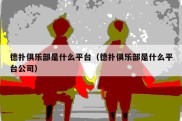 德扑俱乐部是什么平台（德扑俱乐部是什么平台公司）