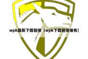 wpk最新下载链接（wpk下载链接谁有）