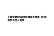 下载安装hhpoker的注意事项（hpk安装包怎么安装）