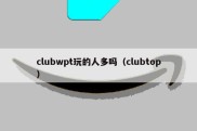 clubwpt玩的人多吗（clubtop）