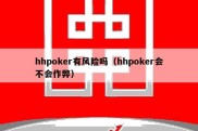 hhpoker有风险吗（hhpoker会不会作弊）