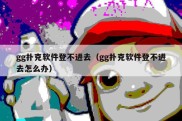 gg扑克软件登不进去（gg扑克软件登不进去怎么办）