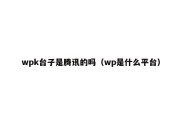 wpk台子是腾讯的吗（wp是什么平台）