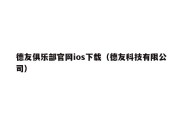 德友俱乐部官网ios下载（德友科技有限公司）