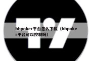 hhpoker平台怎么下载（hhpoker平台可以控制吗）