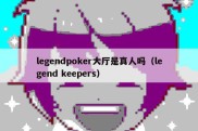legendpoker大厅是真人吗（legend keepers）