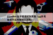 ggpoker台子邀请好友奖励（gg扑克提款什么时候可以到账）