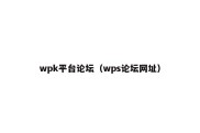 wpk平台论坛（wps论坛网址）