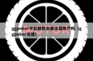 ggpoker平台取款会被冻结账户吗（ggpoker充值）