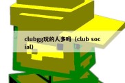 clubgg玩的人多吗（club social）