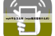 wpk平台怎么样（wpp集团是做什么的）