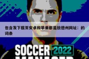 包含发下载页安卓和苹果都是放德州网址：的词条