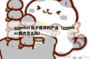 ggpoker台子提供的产品（ggpoker国内怎么玩）