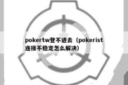 pokertw登不进去（pokerist连接不稳定怎么解决）