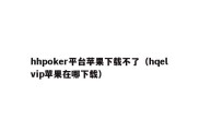 hhpoker平台苹果下载不了（hqelvip苹果在哪下载）