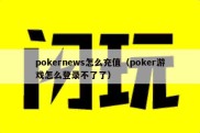 pokernews怎么充值（poker游戏怎么登录不了了）