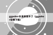 ggpoker扑克安装不了（ggpoker在哪下载）