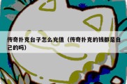 传奇扑克台子怎么充值（传奇扑克的钱都是自己的吗）