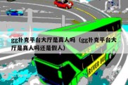 gg扑克平台大厅是真人吗（gg扑克平台大厅是真人吗还是假人）