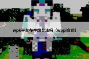 wpk平台在中国合法吗（wppi官网）