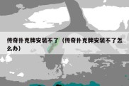 传奇扑克牌安装不了（传奇扑克牌安装不了怎么办）