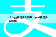 clubgg提现多久到账（gcat提现多久到账）