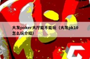 大发poker大厅能不能玩（大发pk10怎么玩介绍）