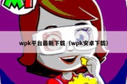 wpk平台最新下载（wpk安卓下载）