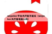 wepoker平台大厅能不能玩（wepoker大厅是电脑人吗）