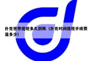 扑克世界提现多久到账（扑克时间提现手续费是多少）