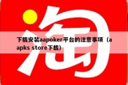 下载安装aapoker平台的注意事项（aapks store下载）