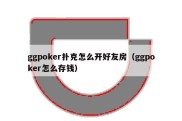 ggpoker扑克怎么开好友房（ggpoker怎么存钱）