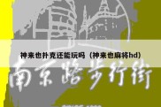 神来也扑克还能玩吗（神来也麻将hd）
