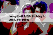 bodog在中国合法吗（bobdog holding company）