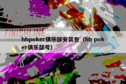 hhpoker俱乐部安装包（hh poker俱乐部号）