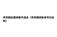 天天畅玩德州登不进去（天天德州安卓可以玩吗）