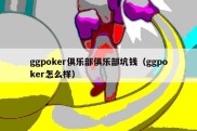 ggpoker俱乐部俱乐部坑钱（ggpoker怎么样）