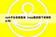 wpk平台老板是谁（wpp集团旗下有哪些公司）