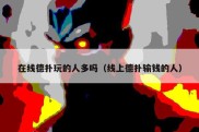 在线德扑玩的人多吗（线上德扑输钱的人）