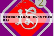 泰安升级官方版下载入口（泰安升级手机上能玩么）