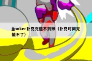 jjpoker扑克充值不到账（扑克时间充值不了）