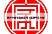 亚洲扑克平台安全吗（亚洲明星扑克）