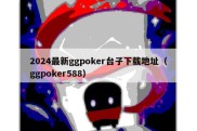 2024最新ggpoker台子下载地址（ggpoker588）