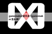gamemaker进不去（gamemaker怎么用）