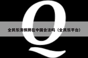 全民乐清棋牌在中国合法吗（全民乐平台）
