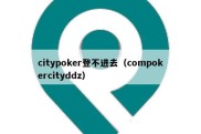 citypoker登不进去（compokercityddz）